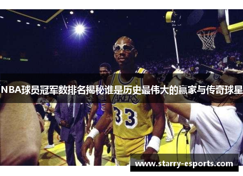 NBA球员冠军数排名揭秘谁是历史最伟大的赢家与传奇球星