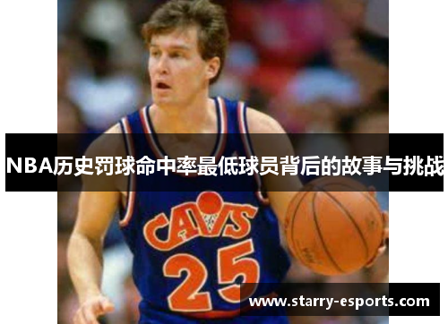 NBA历史罚球命中率最低球员背后的故事与挑战