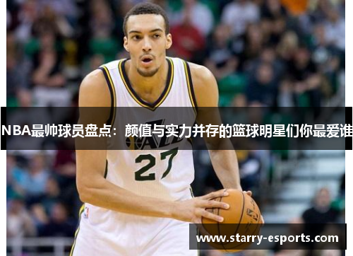 NBA最帅球员盘点：颜值与实力并存的篮球明星们你最爱谁