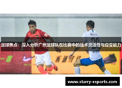 足球焦点：深入分析广州足球队在比赛中的战术灵活性与应变能力